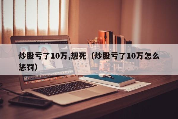 炒股亏了10万,想死（炒股亏了10万怎么惩罚）  第1张