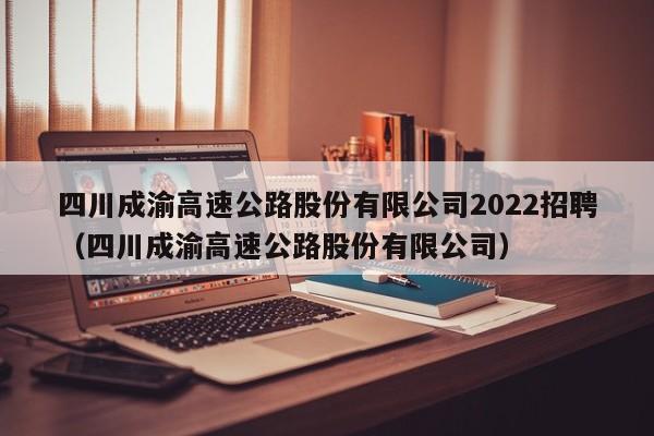 四川成渝高速公路股份有限公司2022招聘（四川成渝高速公路股份有限公司）  第1张