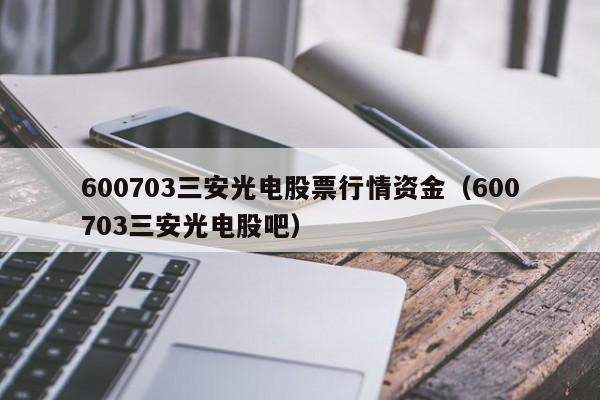 600703三安光电股票行情资金（600703三安光电股吧）  第1张