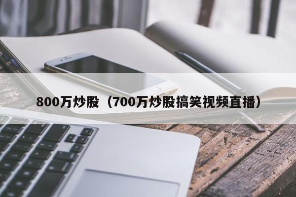 800万炒股（700万炒股搞笑视频直播）  第1张