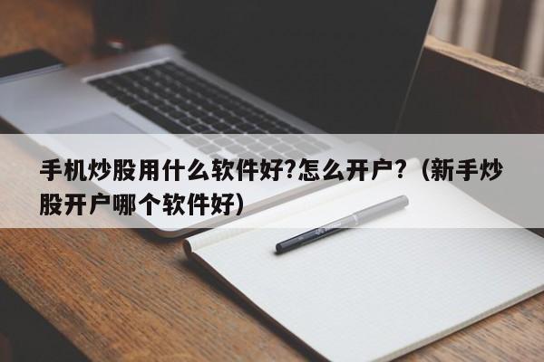 手机炒股用什么软件好?怎么开户?（新手炒股开户哪个软件好）  第1张